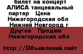 билет на концерт АЛИСА танцевальный партер › Цена ­ 2 000 - Нижегородская обл., Нижний Новгород г. Другое » Продам   . Нижегородская обл.